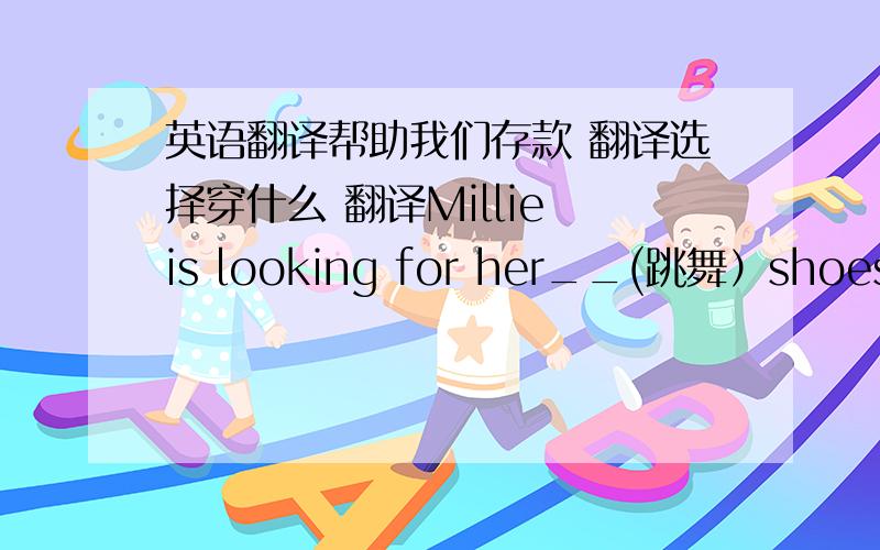 英语翻译帮助我们存款 翻译选择穿什么 翻译Millie is looking for her__(跳舞）shoesIf you are tired,you can __(躺）down to have a restIt's 7:00p.m.The Black family_(be have)supper nowMillie and Kity are not wearing the same clothe