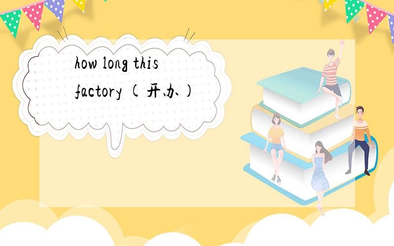 how long this factory (开办)