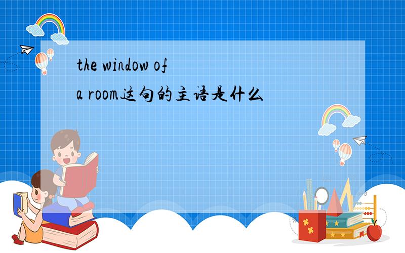 the window of a room这句的主语是什么