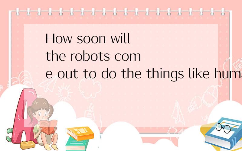 How soon will the robots come out to do the things like human?中文