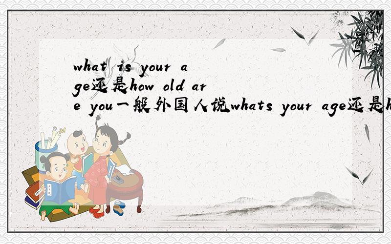 what is your age还是how old are you一般外国人说whats your age还是how oid are you平时对话