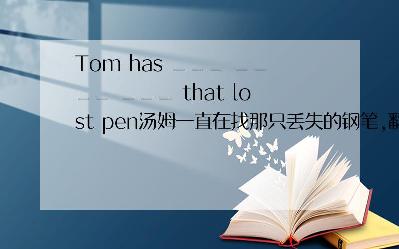 Tom has ___ ____ ___ that lost pen汤姆一直在找那只丢失的钢笔,翻译