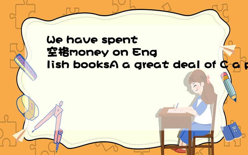 We have spent 空格money on English booksA a great deal of C a plenty of 这怎么选?感觉都可以呀.