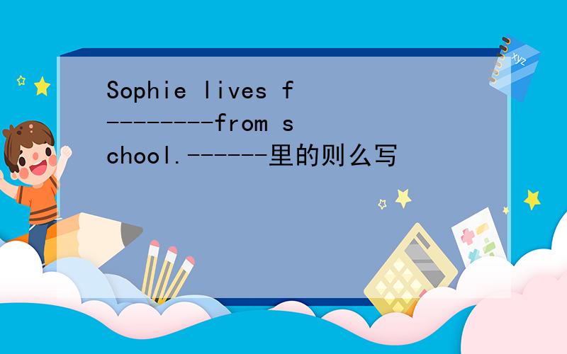 Sophie lives f--------from school.------里的则么写