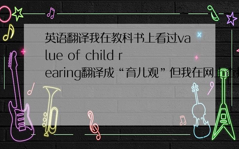 英语翻译我在教科书上看过value of child rearing翻译成“育儿观”但我在网上查找的时候,看到value of 差不多都是翻译成“……的价值”所以value of 的中文翻译是什么?还有,关于value的翻译成“…