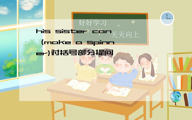 his sister can (make a spinner)对括号部分提问