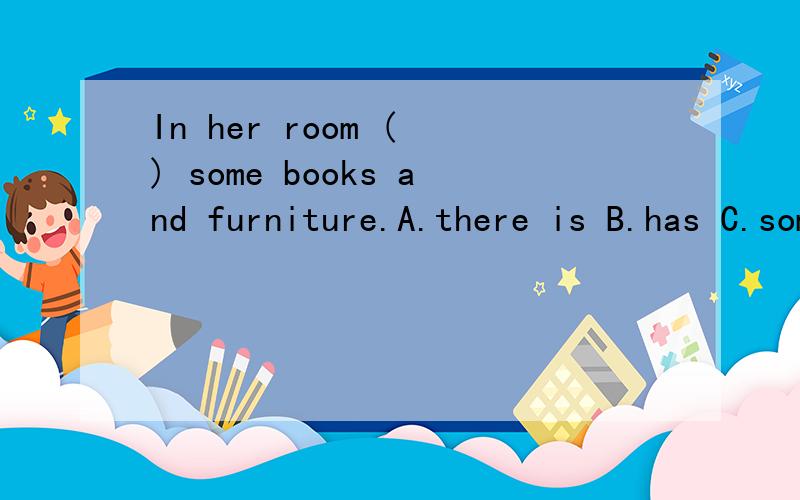 In her room ( ) some books and furniture.A.there is B.has C.some D.many加原因
