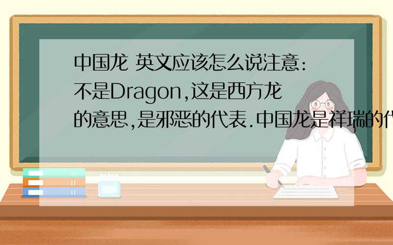 中国龙 英文应该怎么说注意:不是Dragon,这是西方龙的意思,是邪恶的代表.中国龙是祥瑞的代表,不宜翻译为Dragon