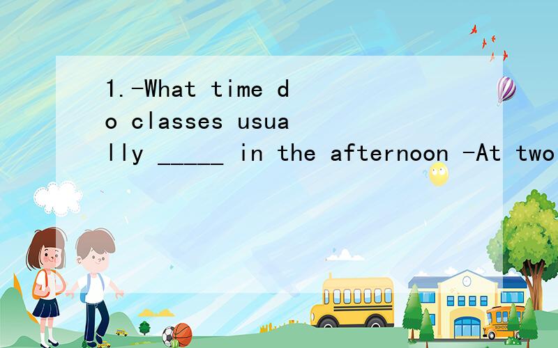 1.-What time do classes usually _____ in the afternoon -At two o'clock.A.begins B.over C.to begin D.begin