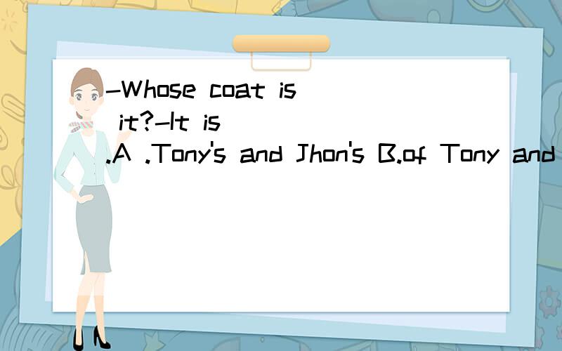 -Whose coat is it?-It is ＿＿＿.A .Tony's and Jhon's B.of Tony and JhonWhy?