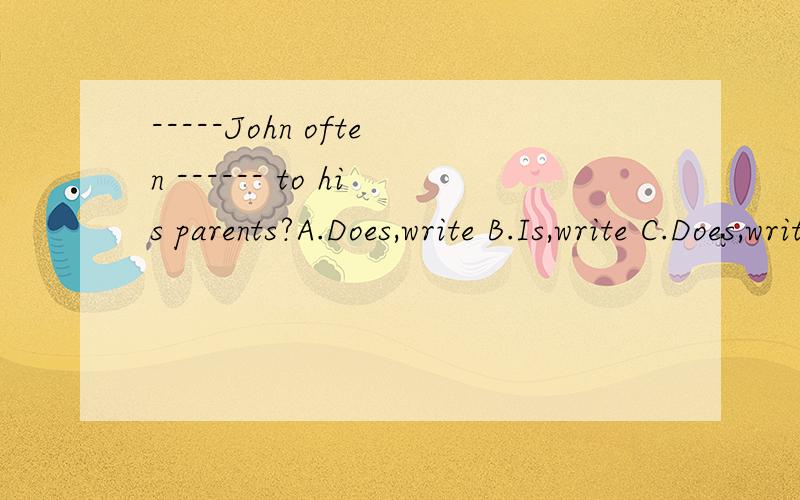 -----John often ------ to his parents?A.Does,write B.Is,write C.Does,writes请尽快回答,