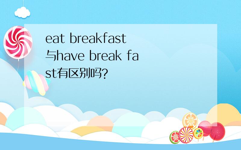 eat breakfast 与have break fast有区别吗?