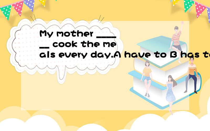 My mother ______ cook the meals every day.A have to B has to C have