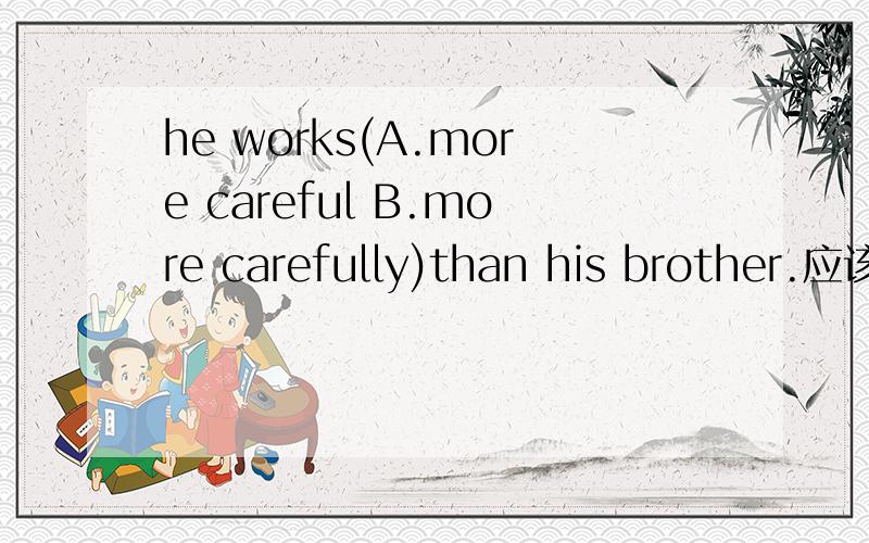 he works(A.more careful B.more carefully)than his brother.应该选哪个