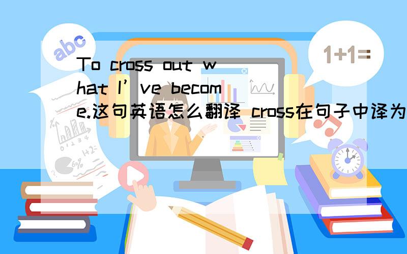 To cross out what I’ve become.这句英语怎么翻译 cross在句子中译为什么意思?