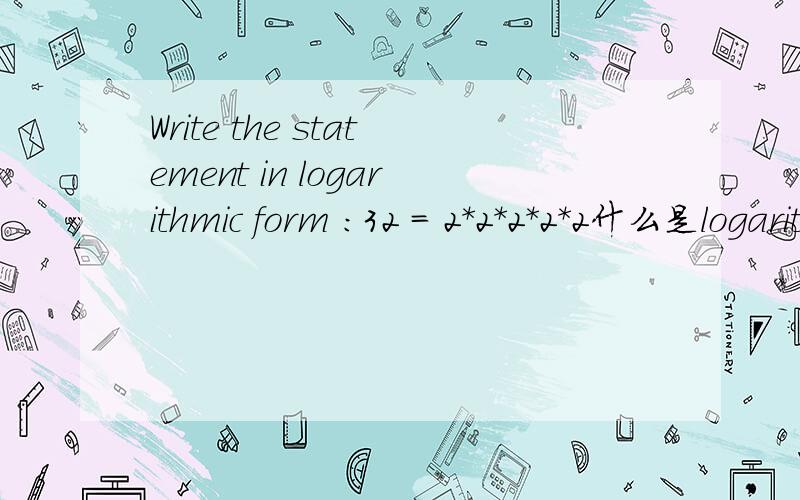 Write the statement in logarithmic form :32 = 2*2*2*2*2什么是logarithmic form