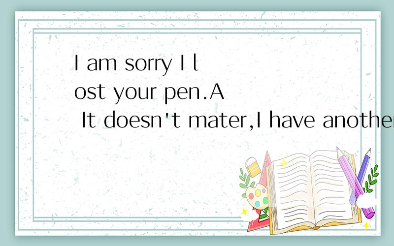 I am sorry I lost your pen.A It doesn't mater,I have another one.B Be more careful next time一定要原因