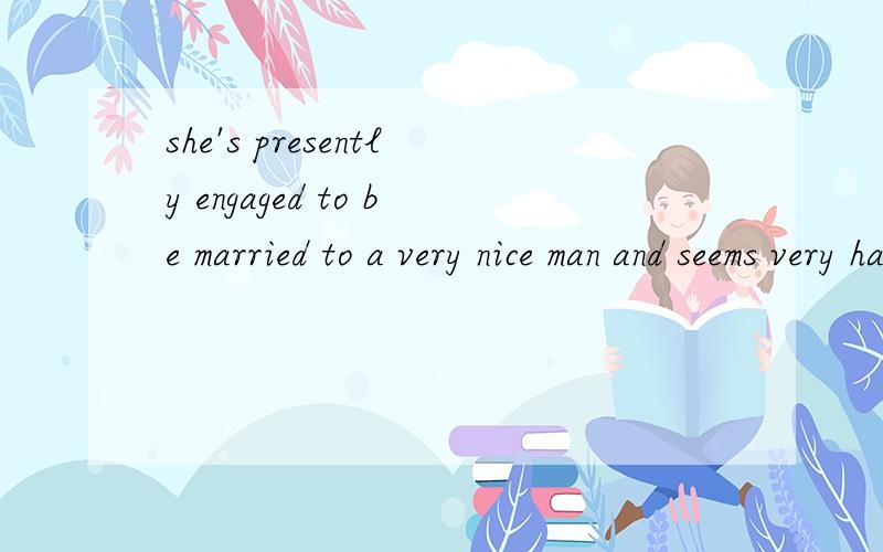 she's presently engaged to be married to a very nice man and seems very happy.是不是she结婚了?