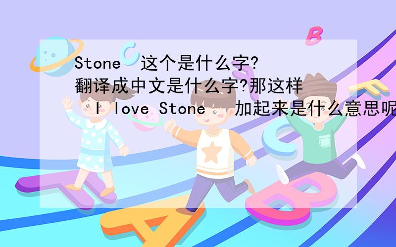 Stone  这个是什么字?翻译成中文是什么字?那这样   I love Stone   加起来是什么意思呢？