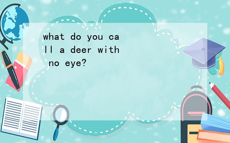 what do you call a deer with no eye?