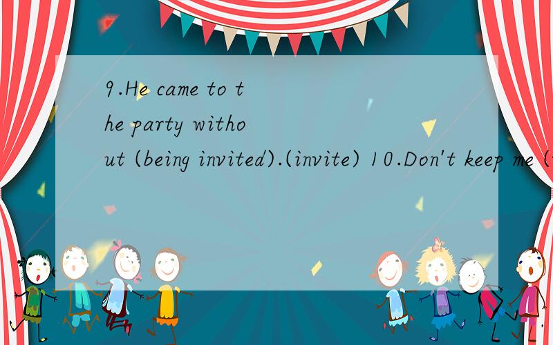 9.He came to the party without (being invited).(invite) 10.Don't keep me (waiting)for a long time .