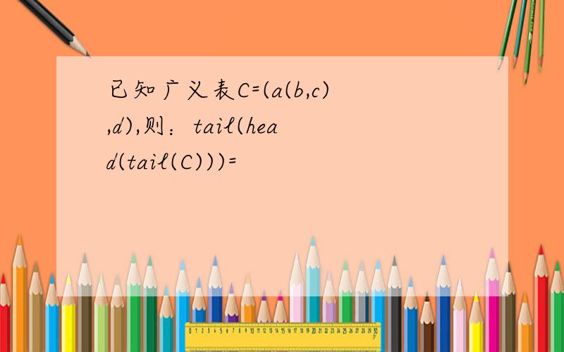 已知广义表C=(a(b,c),d),则：tail(head(tail(C)))=