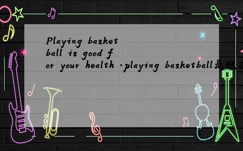 Playing basketball is good for your health .playing basketball是现在分词还是动名字?