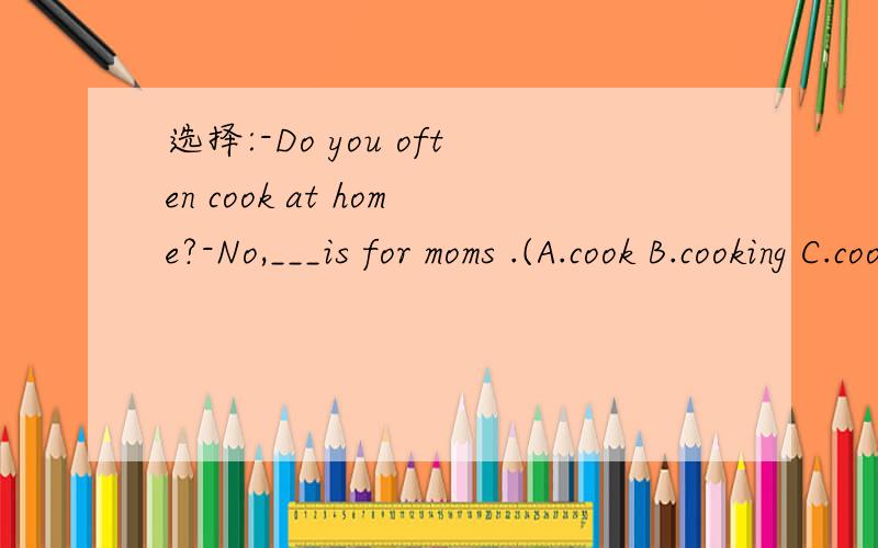 选择:-Do you often cook at home?-No,___is for moms .(A.cook B.cooking C.cooks D.cooker)选那一个?为什么?其他的为什么不行?