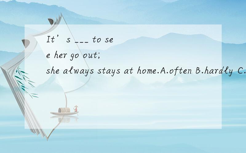 It’s ___ to see her go out; she always stays at home.A.often B.hardly C.rare D.never