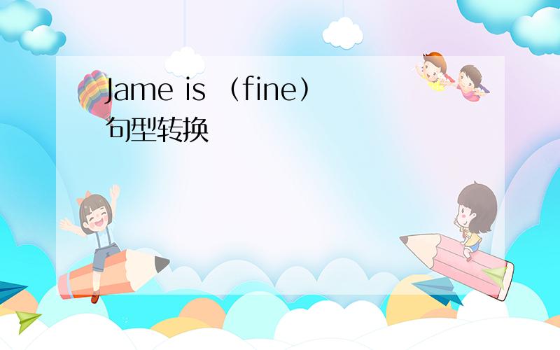 Jame is ﹙fine﹚句型转换