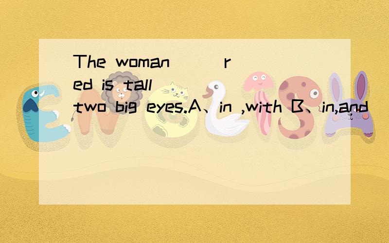 The woman __ red is tall __ two big eyes.A、in ,with B、in,and