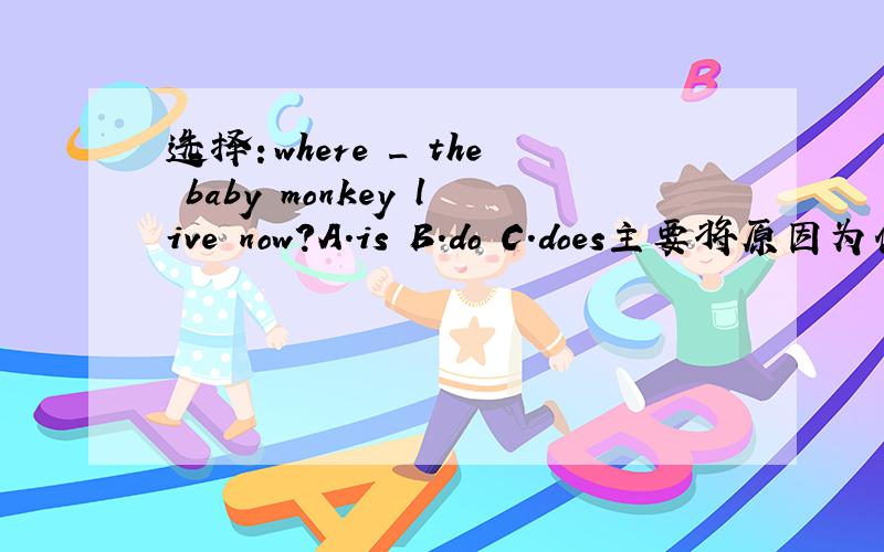 选择：where _ the baby monkey live now?A.is B.do C.does主要将原因为什么这样选?选is行吗?