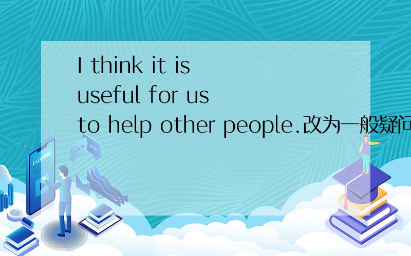 I think it is useful for us to help other people.改为一般疑问句是快乐暑假江苏盐城8年级英语练习七