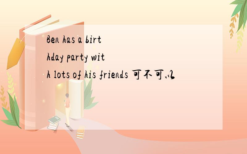 Ben has a birthday party with lots of his friends 可不可以