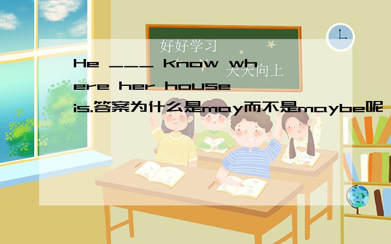 He ___ know where her house is.答案为什么是may而不是maybe呢