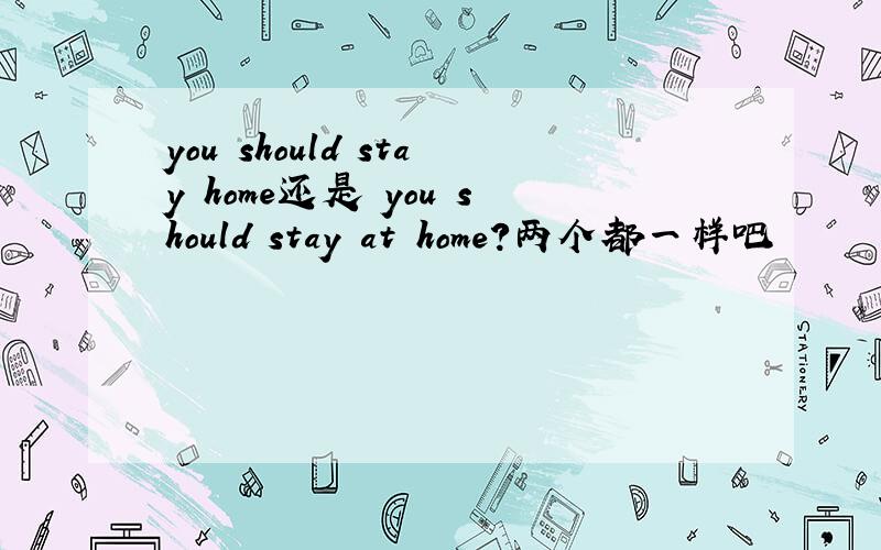 you should stay home还是 you should stay at home?两个都一样吧