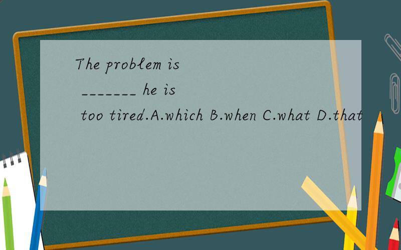 The problem is _______ he is too tired.A.which B.when C.what D.that