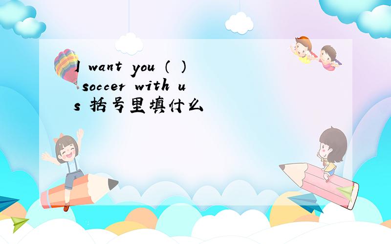 I want you （ ） soccer with us 括号里填什么