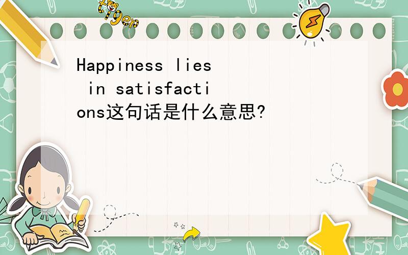 Happiness lies in satisfactions这句话是什么意思?