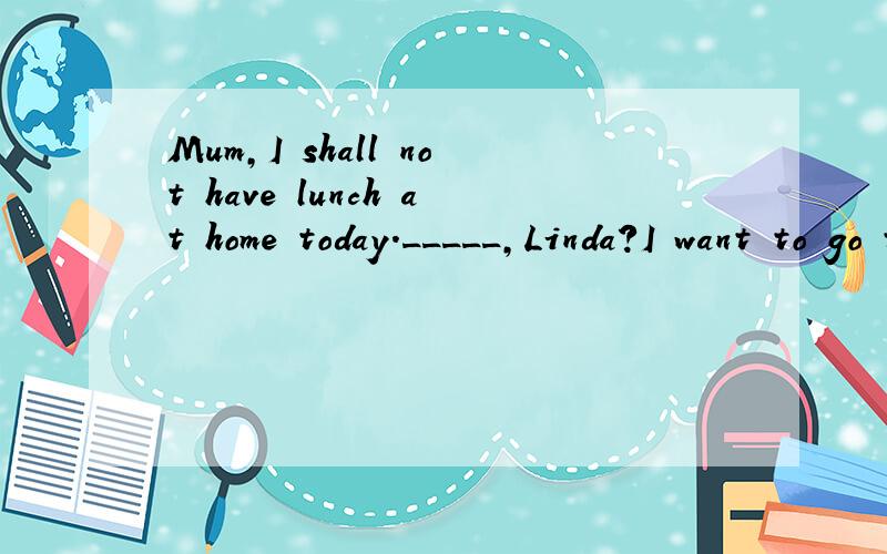 Mum,I shall not have lunch at home today._____,Linda?I want to go to the shops at noon with my classmates Most of the student in our class have their own pets.Mum,as you know,I haven't got a pet yet.A whyB why notC Where are you goingD What are you g