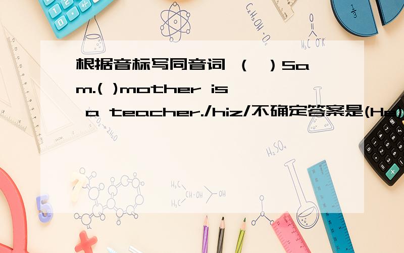 根据音标写同音词 （ ）Sam.( )mother is a teacher./hiz/不确定答案是(He)'s Sam.(His) mother is a teacher