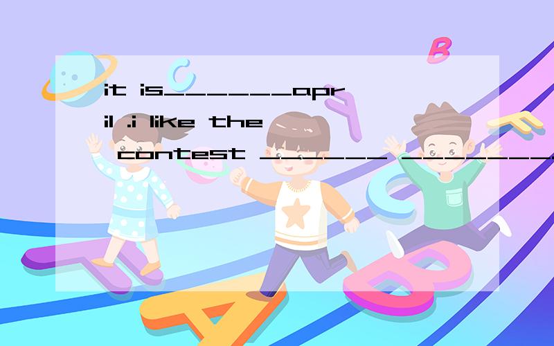 it is______april .i like the contest ______ _______.______you have a pop contest?sorry,i do not ___