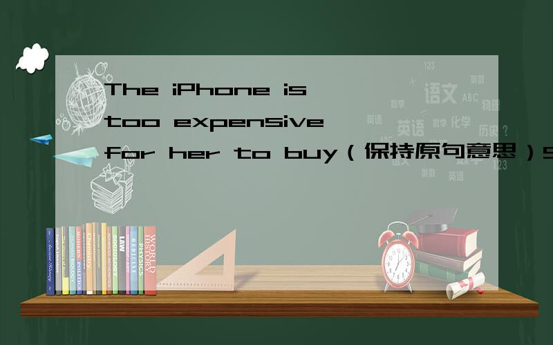 The iPhone is too expensive for her to buy（保持原句意思）She isn't ______ ________ to buy the iPhoneArthur was not knowing about the approaching danger.(保持原句意思)Arthur was _________ _________ the approaching danger.