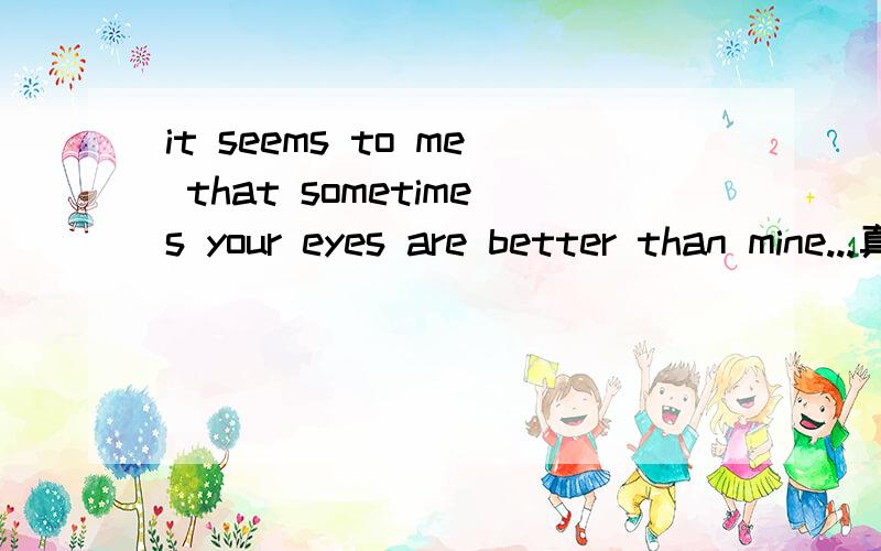 it seems to me that sometimes your eyes are better than mine...真么翻译这句啊?