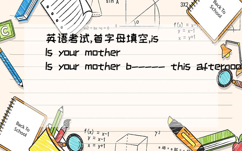 英语考试,首字母填空,is Is your motherIs your mother b----- this afternoon?,根据首字母填空