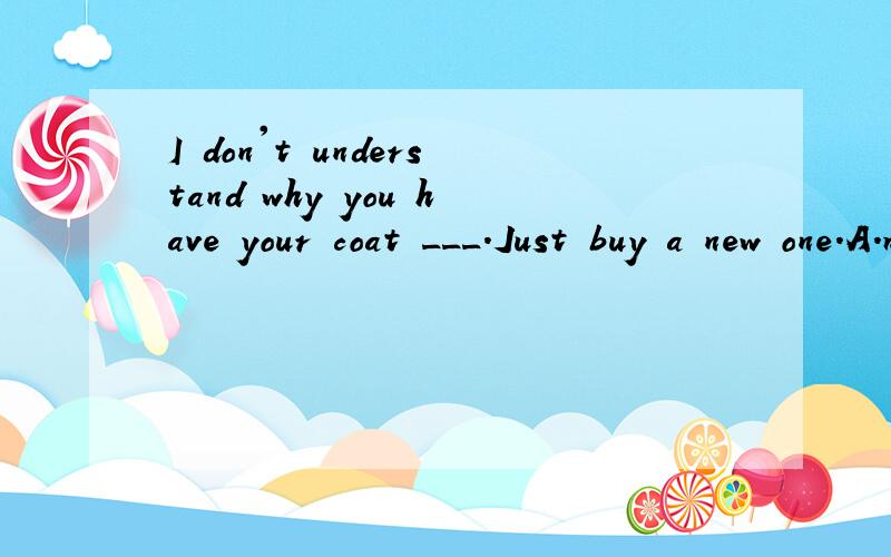 I don't understand why you have your coat ___.Just buy a new one.A.mendedB.mendwhy we choose
