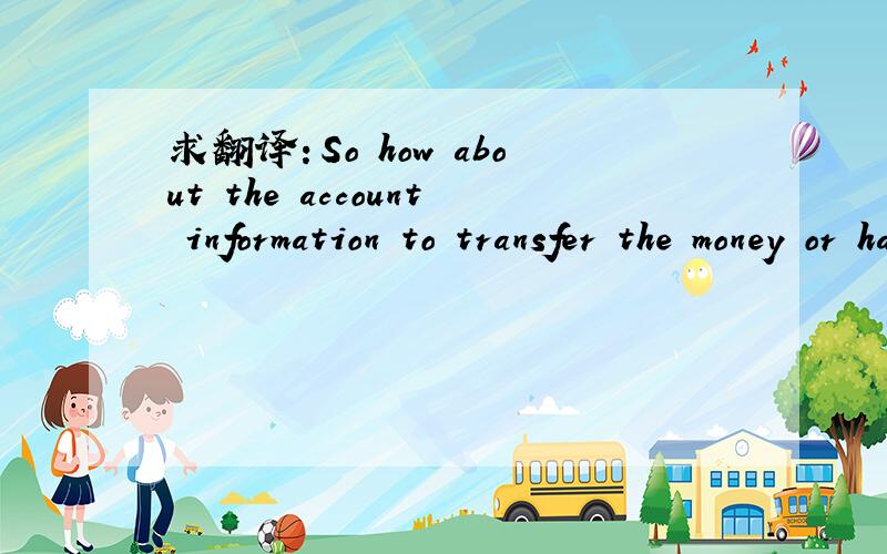 求翻译：So how about the account information to transfer the money or have you gotten it