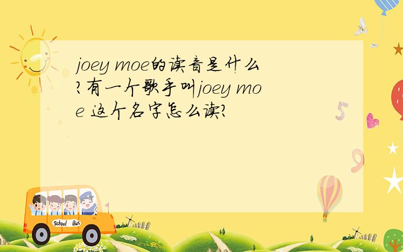 joey moe的读音是什么?有一个歌手叫joey moe 这个名字怎么读?