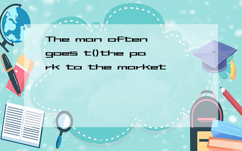 The man often goes t()the park to the market