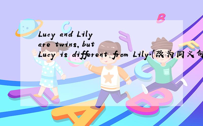 Lucy and Lily are twins,but Lucy is different from Lily.(改为同义句)